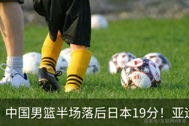 中国男篮半场落后日本19分！亚运会半决赛：中国队打的被动、艰难