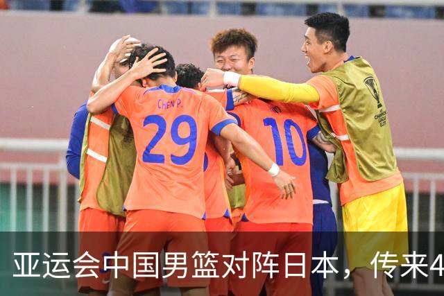 亚运会中国男篮对阵日本，传来4好消息和2坏消息，男篮赢球有戏